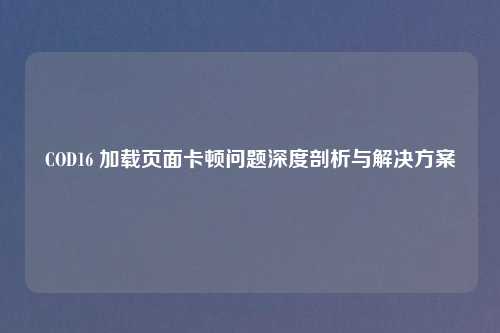 COD16 加载页面卡顿问题深度剖析与解决方案