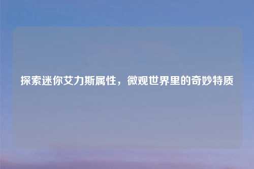 探索迷你艾力斯属性，微观世界里的奇妙特质