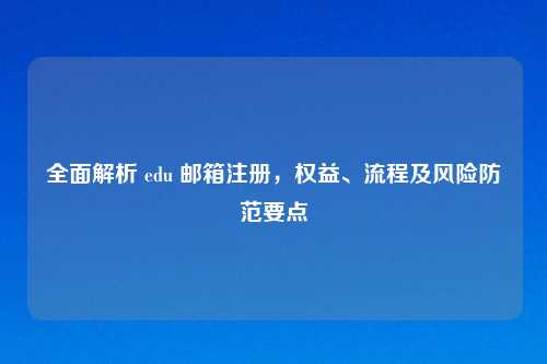 全面解析 edu 邮箱注册，权益、流程及风险防范要点