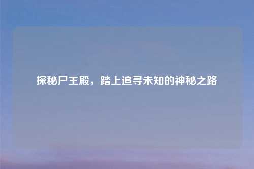 探秘尸王殿，踏上追寻未知的神秘之路