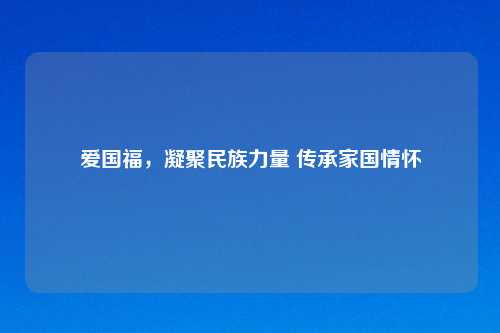爱国福，凝聚民族力量 传承家国情怀