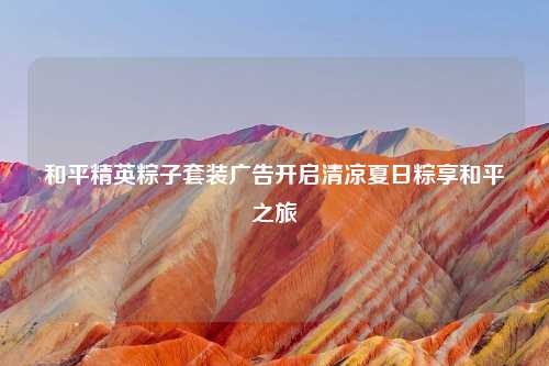 和平精英粽子套装广告开启清凉夏日粽享和平之旅