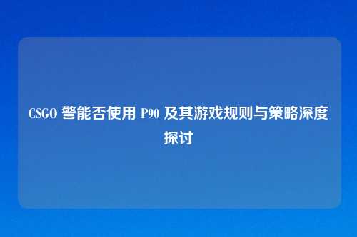 CSGO 警能否使用 P90 及其游戏规则与策略深度探讨