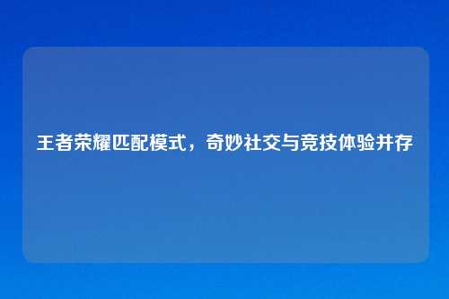 王者荣耀匹配模式，奇妙社交与竞技体验并存