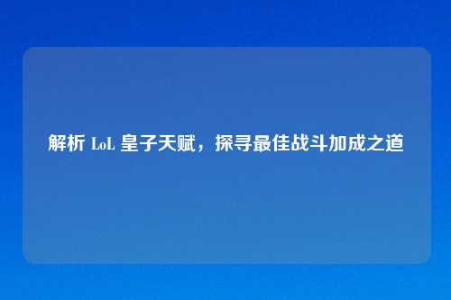 解析 LoL 皇子天赋，探寻最佳战斗加成之道