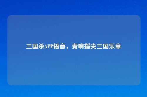 三国杀APP语音，奏响指尖三国乐章