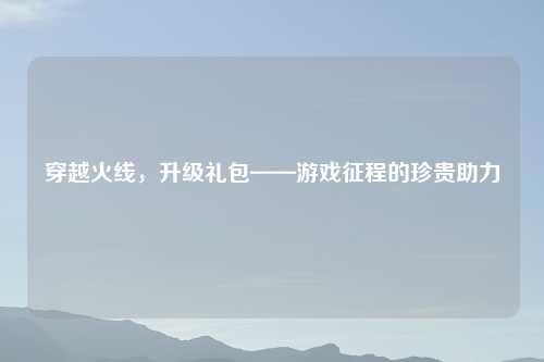 穿越火线，升级礼包——游戏征程的珍贵助力