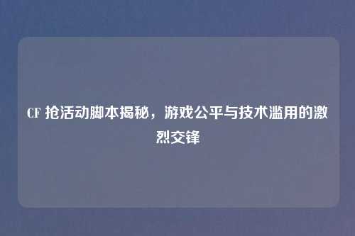 CF 抢活动脚本揭秘，游戏公平与技术滥用的激烈交锋