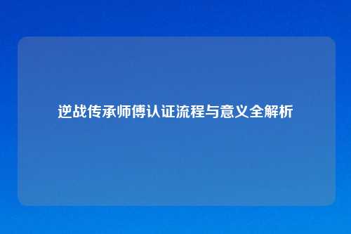 逆战传承师傅认证流程与意义全解析