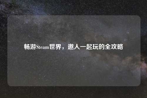 畅游Steam世界，邀人一起玩的全攻略
