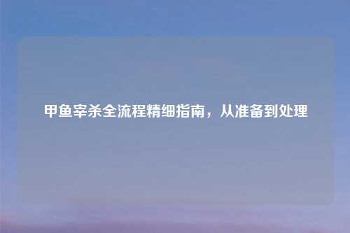 甲鱼宰杀全流程精细指南，从准备到处理