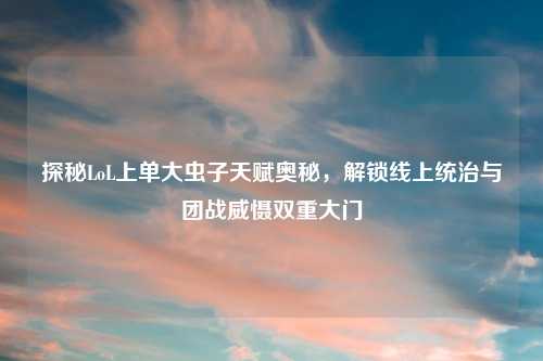 探秘LoL上单大虫子天赋奥秘，解锁线上统治与团战威慑双重大门