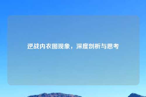 逆战内衣图现象，深度剖析与思考