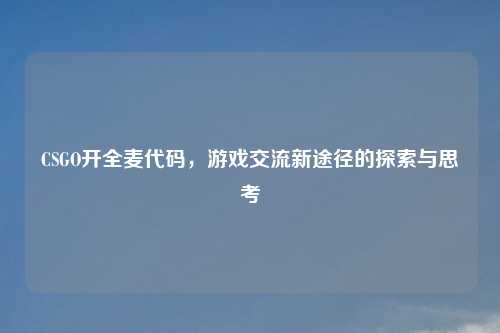 CSGO开全麦代码，游戏交流新途径的探索与思考