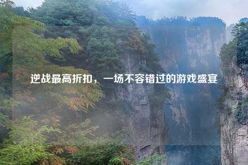 逆战最高折扣，一场不容错过的游戏盛宴