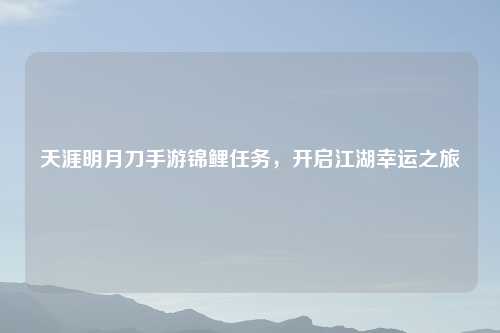 天涯明月刀手游锦鲤任务，开启江湖幸运之旅