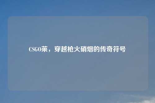 CSGO莱，穿越枪火硝烟的传奇符号
