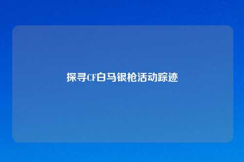 探寻CF白马银枪活动踪迹