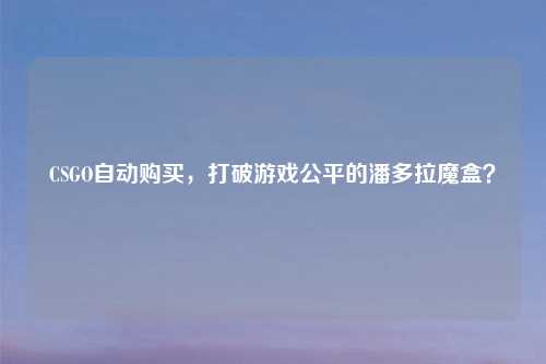 CSGO自动购买，打破游戏公平的潘多拉魔盒？
