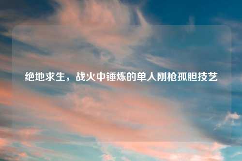 绝地求生，战火中锤炼的单人刚枪孤胆技艺