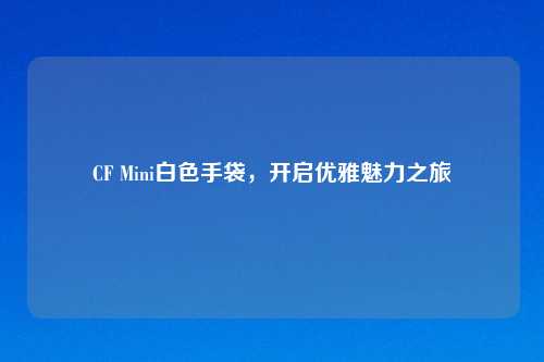 CF Mini白色手袋，开启优雅魅力之旅