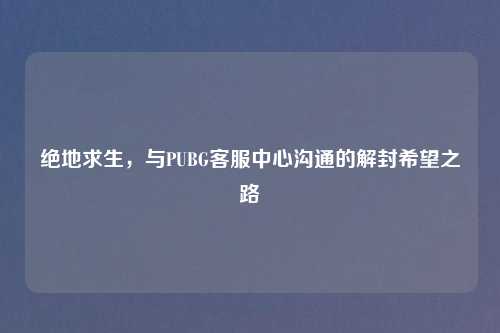 绝地求生，与PUBG客服中心沟通的解封希望之路