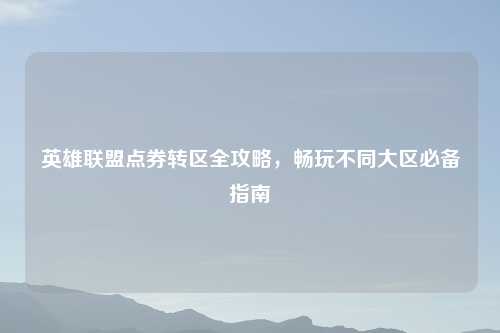 英雄联盟点券转区全攻略，畅玩不同大区必备指南