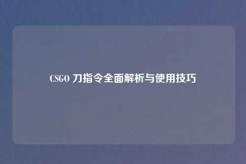 CSGO 刀指令全面解析与使用技巧