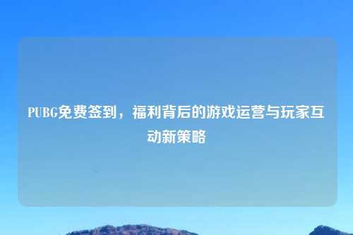 PUBG免费签到,福利背后的游戏运营与玩家互动新策略