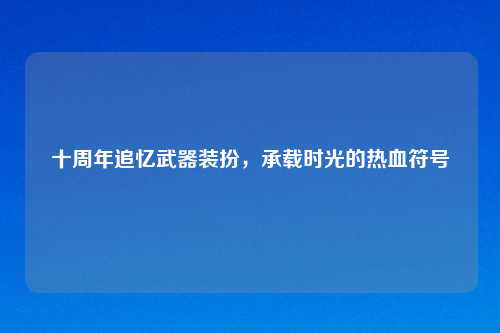 十周年追忆武器装扮，承载时光的热血符号