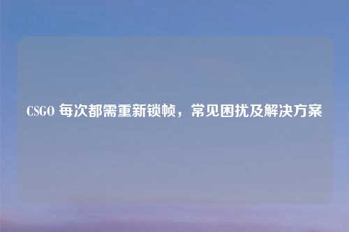 CSGO 每次都需重新锁帧，常见困扰及解决方案