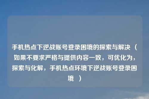手机热点下逆战账号登录困境的探索与解决 （如果不要求严格与提供内容一致，可优化为，探索与化解，手机热点环境下逆战账号登录困境  ）