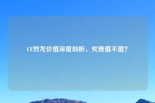 CF烈龙价值深度剖析,究竟值不值?