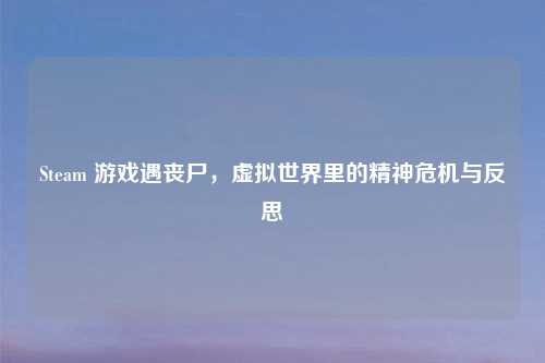 Steam 游戏遇丧尸，虚拟世界里的精神危机与反思