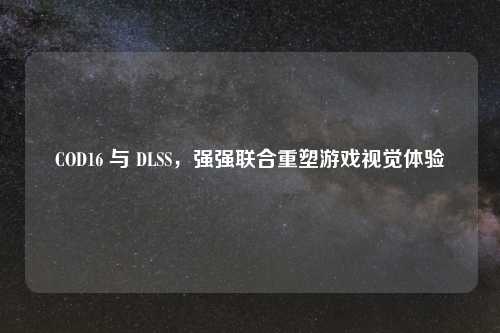 COD16 与 DLSS，强强联合重塑游戏视觉体验
