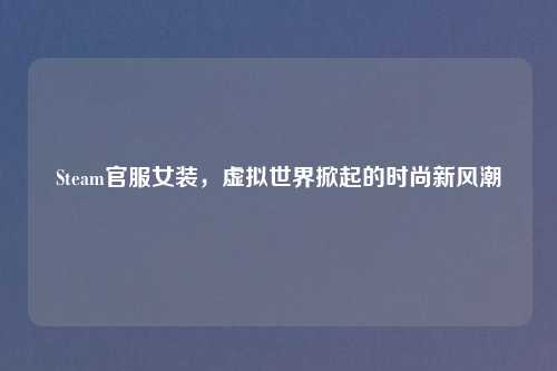 Steam官服女装，虚拟世界掀起的时尚新风潮