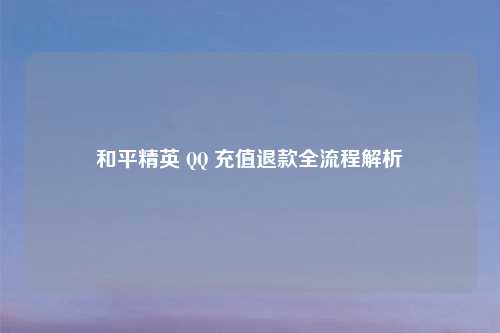 和平精英 QQ 充值退款全流程解析