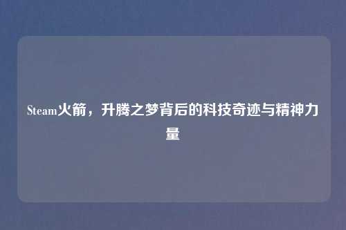 Steam火箭，升腾之梦背后的科技奇迹与精神力量