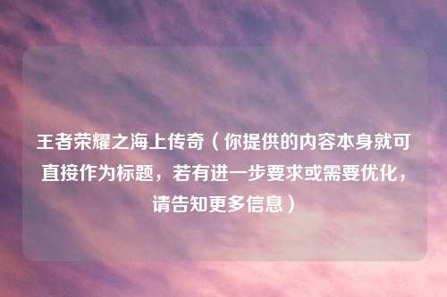 王者荣耀之海上传奇（你提供的内容本身就可直接作为标题，若有进一步要求或需要优化，请告知更多信息）