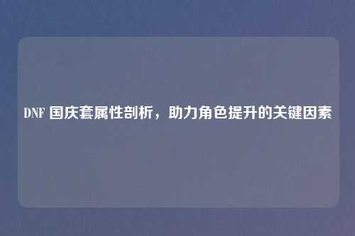 DNF 国庆套属性剖析，助力角色提升的关键因素