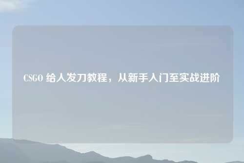 CSGO 给人发刀教程，从新手入门至实战进阶