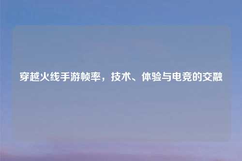 穿越火线手游帧率，技术、体验与电竞的交融