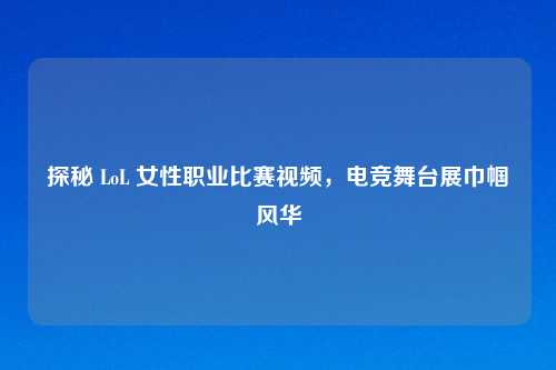 探秘 LoL 女性职业比赛视频,电竞舞台展巾帼风华
