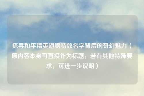 探寻和平精英翅膀特效名字背后的奇幻魅力（原内容本身可直接作为标题，若有其他特殊要求，可进一步说明）