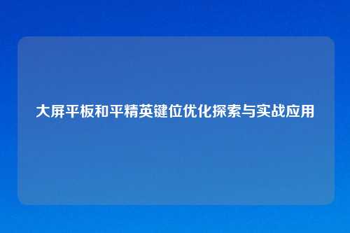 大屏平板和平精英键位优化探索与实战应用