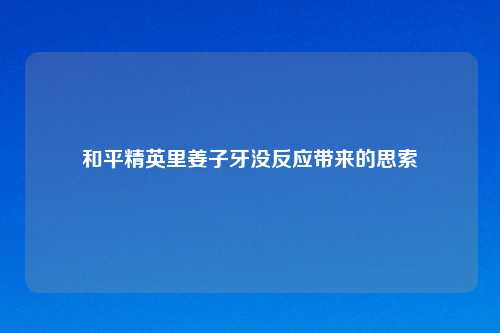 和平精英里姜子牙没反应带来的思索