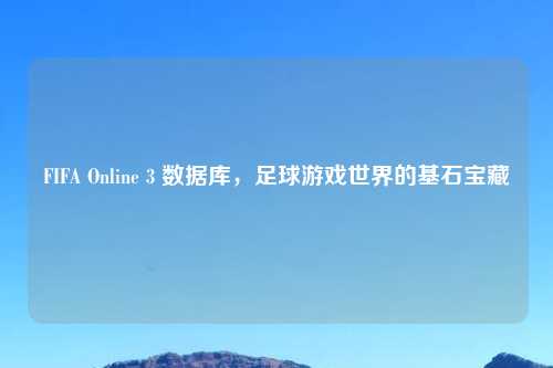 FIFA Online 3 数据库，足球游戏世界的基石宝藏