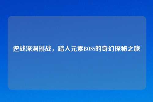 逆战深渊挑战，踏入元素BOSS的奇幻探秘之旅