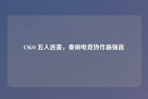 CSGO 五人连麦，奏响电竞协作最强音