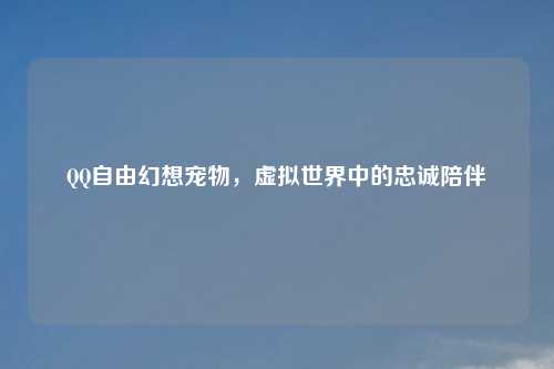 QQ自由幻想宠物，虚拟世界中的忠诚陪伴